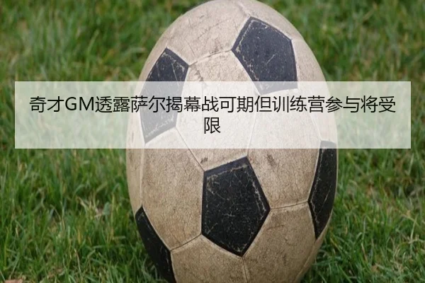 奇才GM透露萨尔揭幕战可期但训练营参与将受限